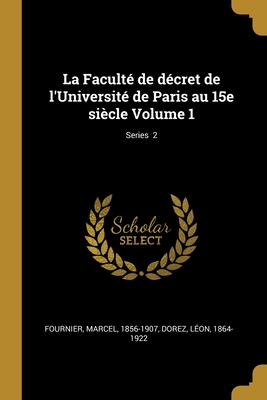 La Facult? de D?cret de l'Universit? de Paris Au 15e Si?cle Volume 1; Series 2 - Fournier, Marcel, and 1864-1922, Dorez L?on