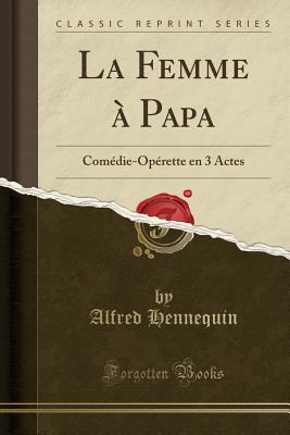 La Femme ? Papa: Com?die-Op?rette En 3 Actes (Classic Reprint) - Hennequin, Alfred