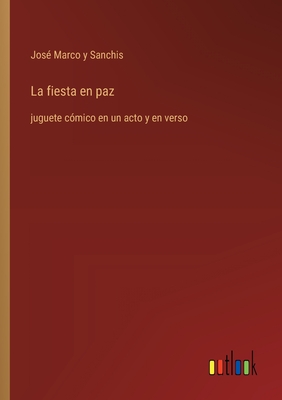 La fiesta en paz: juguete c?mico en un acto y en verso - Marco Y Sanchis, Jos?