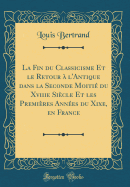 La Fin Du Classicisme Et Le Retour  l'Antique Dans La Seconde Moiti Du Xviiie Sicle Et Les Premires Annes Du Xixe, En France (Classic Reprint)