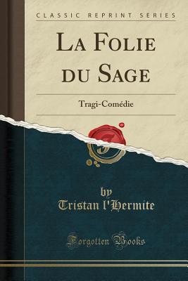 La Folie Du Sage: Tragi-Comdie (Classic Reprint) - L'Hermite, Tristan