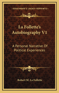 La Follette's Autobiography V1: A Personal Narrative of Political Experiences