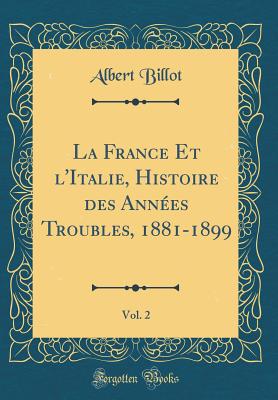 La France Et L'Italie, Histoire Des Annees Troubles, 1881-1899, Vol. 2 (Classic Reprint) - Billot, Albert