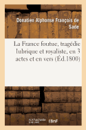 La France Foutue, Trag?die Lubrique Et Royaliste, En 3 Actes Et En Vers