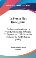 La France Plus Qu'angloise: Ou Comparaison Entre La Procedure Entamee a Paris Le 25 Septembre 1788 Contre Les Ministres Du Roi de France (1788)