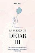 La Fuerza de Dejar Ir: C?mo Liberarte De Relaciones T?xicas, Sanar Tus Emociones y Redescubrir Tu Poder Interior