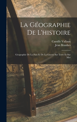 La G?ographie de l'Histoire: G?ographie de la Paix Et de la Guerre Sur Terre Et Sur Mer - 1869-1930, Brunhes Jean, and Vallaux, Camille