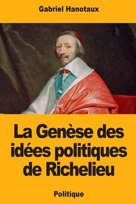 La Gen?se Des Id?es Politiques de Richelieu - Hanotaux, Gabriel