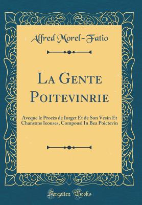 La Gente Poitevinrie: Aveque Le Procs de Iorget Et de Son Vesin Et Chansons Ieouses, Compousi in Bea Poictevin (Classic Reprint) - Morel-Fatio, Alfred