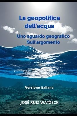 La geopolitica dell'acqua: Uno sguardo geografico Sull'argomento - Ruiz Watzeck, Jos?