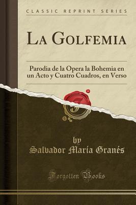 La Golfemia: Parodia de la pera La Bohemia En Un Acto Y Cuatro Cuadros, En Verso (Classic Reprint) - Granes, Salvador Maria