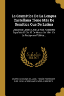 La Gramtica De La Lengua Castellana Tiene Ms De Semtica Que De Latina: Discursos Leidos Ante La Real Academia Espaola El Da 25 De Marzo De 1861 En La Recepcin Pblica...