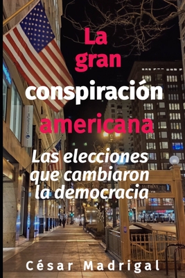 La gran conspiraci?n americana: Las elecciones que cambiaron la democracia - Madrigal, C?sar