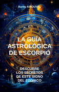 La Gu?a Astrol?gica de Escorpio, Descubre los Secretos de Este Signo del Zodiaco: Astrolog?a, Signo del Zodiaco, Caracter?sticas de Escorpio, Perfil astrol?gico