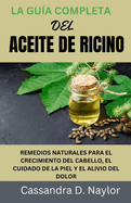 La Gu?a Completa del Aceite de Ricino: Remedios Naturales Para El Crecimiento del Cabello, El Cuidado de la Piel Y El Alivio del Dolor