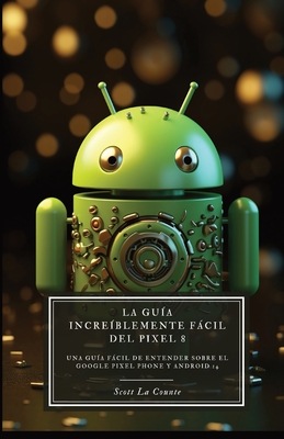 La Gu?a Incre?blemente Fcil Del Pixel 8: Una Gu?a Fcil De Entender Sobre El Google Pixel Phone Y Android 14 - La Counte, Scott