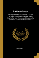 La Guadeloupe: Renseignements Sur L'histoire, La Flore, La Faune, La G?ologie, La Min?ralogie, L'agriculture, Le Commerce, L'industrie, La L?gislation, L'administration, Volume 2...