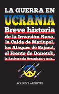 La Guerra en Ucrania: Breve historia de la Invasin Rusa, la Cada de Mariupol, los Ataques de Bajmut, el Frente de Donetsk, la Resistencia Ucraniana y ms...