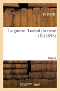 La Guerre. Traduit Du Russe. Tome 5: de l'Ouvrage La Guerre Future Aux Points de Vue Technique, ?conomique Et Politique