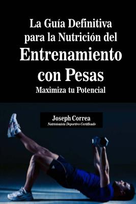 La Guia Definitiva Para La Nutricion del Entrenamiento Con Pesas: Maximiza Tu Potencial - Correa (Nutricionista Deportivo Certific