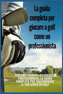 La guida completa per giocare a golf come un professionista: Svelare i segreti dei golfisti professionisti, la guida completa per trasformare il tuo gioco di golf