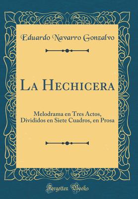 La Hechicera: Melodrama En Tres Actos, Divididos En Siete Cuadros, En Prosa (Classic Reprint) - Gonzalvo, Eduardo Navarro