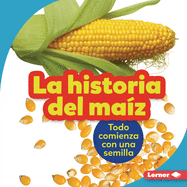 La Historia del Maz (the Story of Corn): Todo Comienza Con Una Semilla (It Starts with a Seed)