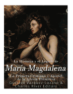 La Historia y El Legado de Mara Magdalena, La Primera Cristiana y Apstol de La Iglesia Primitiva