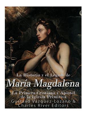 La Historia y El Legado de Mar?a Magdalena, La Primera Cristiana y Ap?stol de La Iglesia Primitiva - Vazquez Lozano, Gustavo, and Charles River