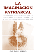 La imaginacin patriarcal: Emergencia y silenciamento de la mujer escritora en la prensa y la literatura ecuatorianas, 1860-1900