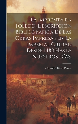 La imprenta en Toledo. Descripcin bibliogrfica de las obras impresas en la imperial ciudad desde 1483 hasta nuestros das; - Prez Pastor, Cristbal