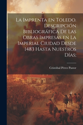 La Imprenta En Toledo. Descripcion Bibliografica de Las Obras Impresas En La Imperial Ciudad Desde 1483 Hasta Nuestros Dias; - P?rez Pastor, Crist?bal