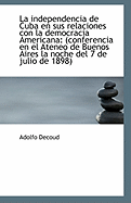La Independencia De Cuba En Sus Relaciones Con La Democracia Americana: (Conferencia En El Ateneo De Buenos Aires La Noche Del 7 De Julio De 1898)