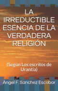 La Irreductible Esencia de la Verdadera Religi?n: (segn Los Escritos de Urantia)