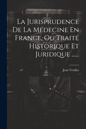 La Jurisprudence de La Medecine En France, Ou Traite Historique Et Juridique ......