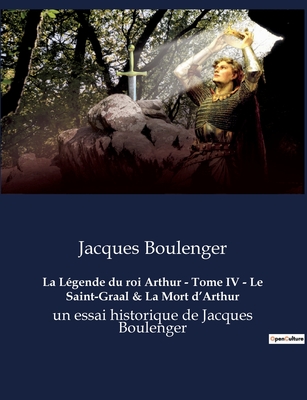 La Lgende du roi Arthur - Tome IV - Le Saint-Graal & La Mort d'Arthur: un essai historique de Jacques Boulenger - Boulenger, Jacques