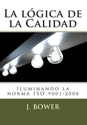 La lgica de la Calidad: Iluminando la norma ISO 9001:2008 - Bower, J