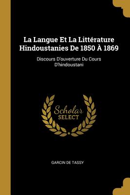 La Langue Et La Litterature Hindoustanies de 1850 a 1869: Discours D'Ouverture Du Cours D'Hindoustani - De Tassy, Garcin