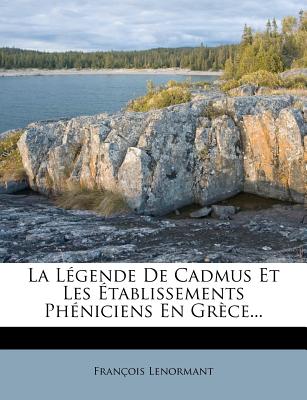 La Legende de Cadmus Et Les Etablissements Pheniciens En Grece... - Lenormant, Francois, Professor