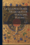 La Legende Doree de Jacques de Voragine, Volume 1...