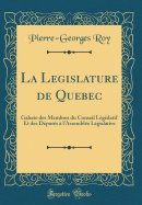 La Legislature de Quebec: Galerie Des Membres Du Conseil L?gislatif Et Des D?put?s ? L'Assembl?e L?gislative (Classic Reprint)