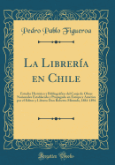 La Librera En Chile: Estudio Histrico Y Bibliogrfico del Canje de Obras Nacionales Establecido Y Propagado En Europa Y Amrica Por El Editor Y Librero Don Roberto Miranda, 1884-1894 (Classic Reprint)