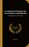 La Litt?rature Fran?aise Par Les Critiques Contemporains: Du R?gne de Louis XIV ? 1830
