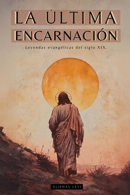 La ?ltima Encarnaci?n: Leyendas Evang?licas del Siglo XIX - Obras de Eliphas L?vi (Alphonse Louis Constant): Misticismo Y Cbala Cristiana - Libros Sobre Jess - Constant, Alphonse Louis (Editor), and Animatarot (Editor), and Emborg, D (Translated by)