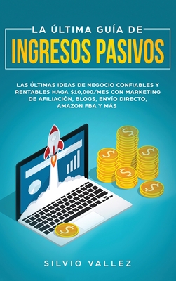 La ?ltima Gu?a de Ingresos Pasivos: Las ?ltimas Ideas De Negocios Confiables Y Rentables Gana $10,000/Mes Con Marketing De Afiliaci?n, Blogs, Env?o Directo, Amazon FBA, Y Ms - Vallez, Silvio