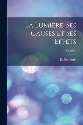 La Lumi?re, Ses Causes Et Ses Effets; Volume 2 - Becquerel, Ed