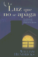 La Luz Que No Se Apaga: Una Historia de Esperanza en las Sombras de la Afliccion - Hendricks, William, Dr.