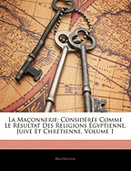 La Ma?onnerie: Consid?r?e Comme Le R?sultat Des Religions ?gyptienne, Juive Et Chr?tienne, Volume 3