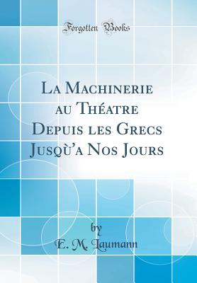 La Machinerie Au Theatre Depuis Les Grecs Jusqu'a Nos Jours (Classic Reprint) - Laumann, E M