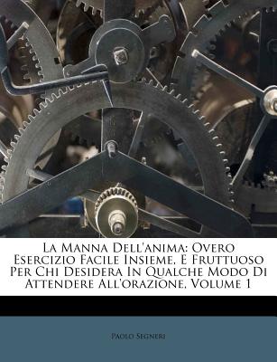 La Manna Dell'anima: Overo Esercizio Facile Insieme, E Fruttuoso Per Chi Desidera in Qualche Modo Di Attendere All'orazione, Volume 1 - Segneri, Paolo